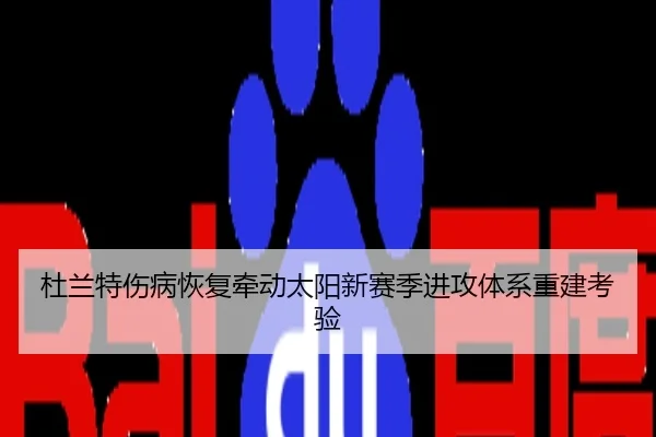 杜兰特伤病恢复牵动太阳新赛季进攻体系重建考验