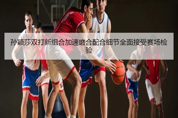 孙颖莎双打新组合加速磨合配合细节全面接受赛场检验