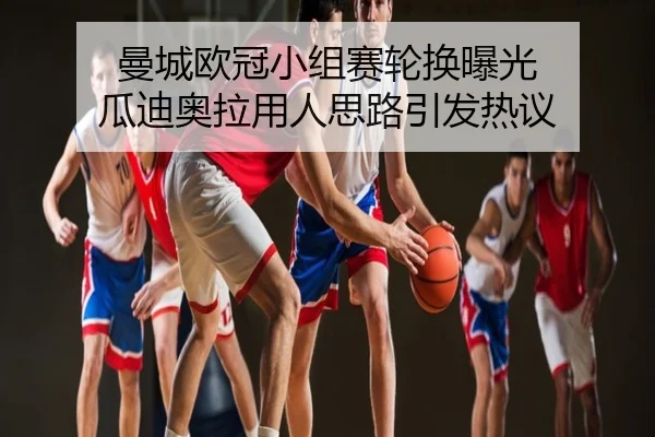 曼城欧冠小组赛轮换曝光 瓜迪奥拉用人思路引发热议